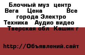 Блочный муз. центр “Вега“ › Цена ­ 8 999 - Все города Электро-Техника » Аудио-видео   . Тверская обл.,Кашин г.